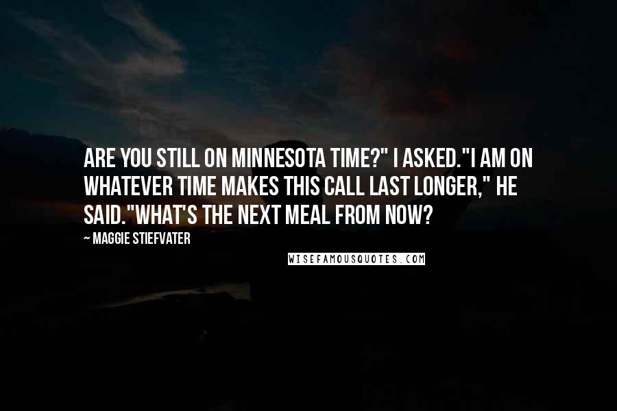 Maggie Stiefvater Quotes: Are you still on Minnesota time?" I asked."I am on whatever time makes this call last longer," he said."What's the next meal from now?