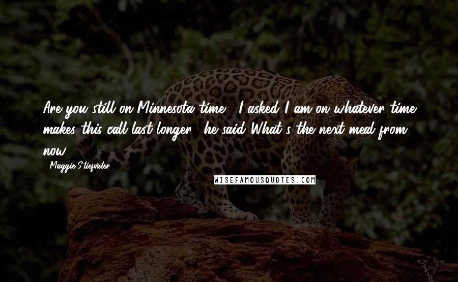 Maggie Stiefvater Quotes: Are you still on Minnesota time?" I asked."I am on whatever time makes this call last longer," he said."What's the next meal from now?