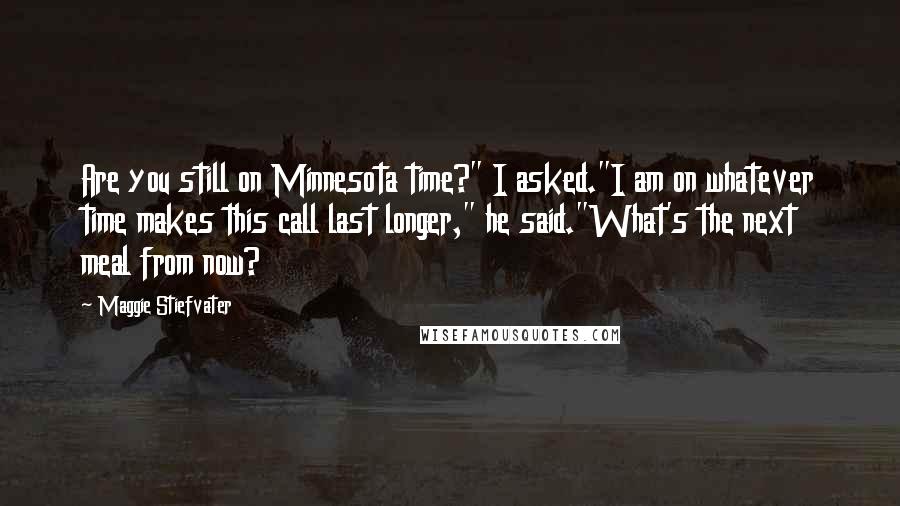 Maggie Stiefvater Quotes: Are you still on Minnesota time?" I asked."I am on whatever time makes this call last longer," he said."What's the next meal from now?