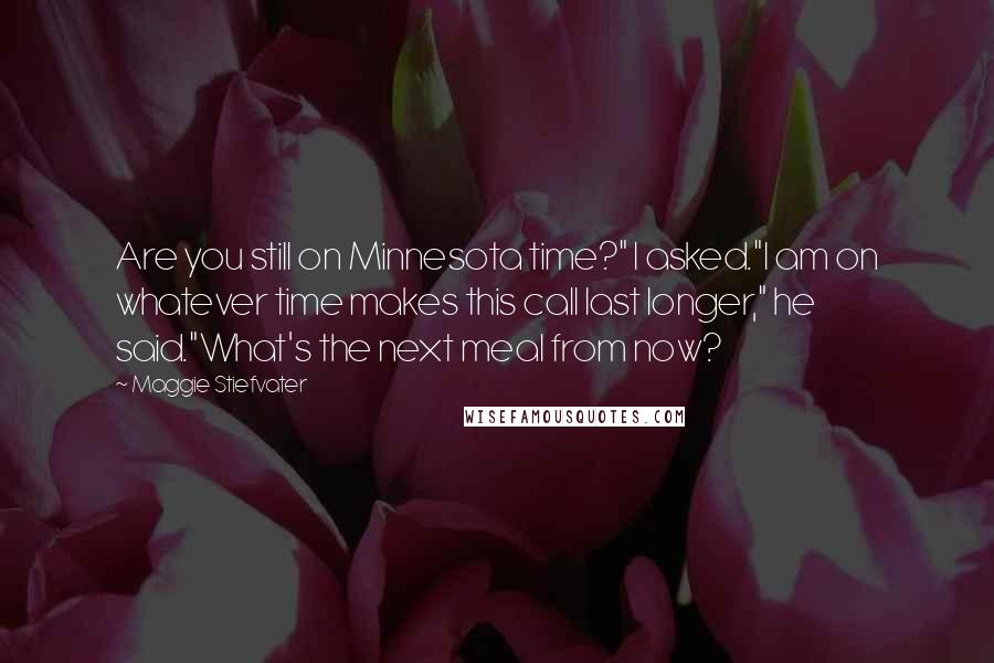 Maggie Stiefvater Quotes: Are you still on Minnesota time?" I asked."I am on whatever time makes this call last longer," he said."What's the next meal from now?