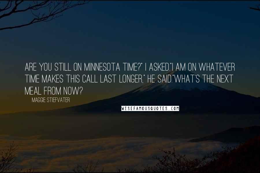 Maggie Stiefvater Quotes: Are you still on Minnesota time?" I asked."I am on whatever time makes this call last longer," he said."What's the next meal from now?