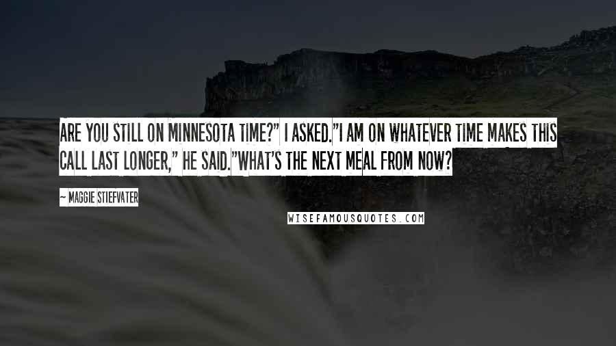 Maggie Stiefvater Quotes: Are you still on Minnesota time?" I asked."I am on whatever time makes this call last longer," he said."What's the next meal from now?