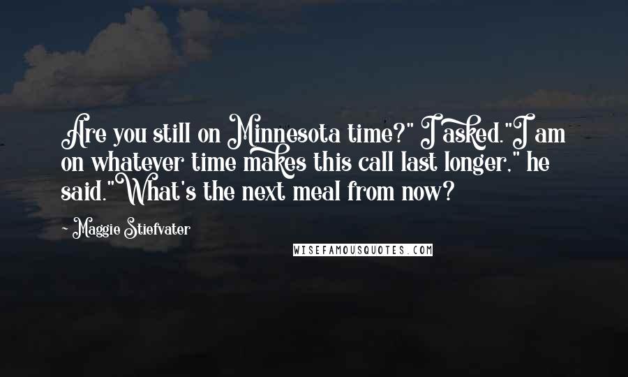 Maggie Stiefvater Quotes: Are you still on Minnesota time?" I asked."I am on whatever time makes this call last longer," he said."What's the next meal from now?