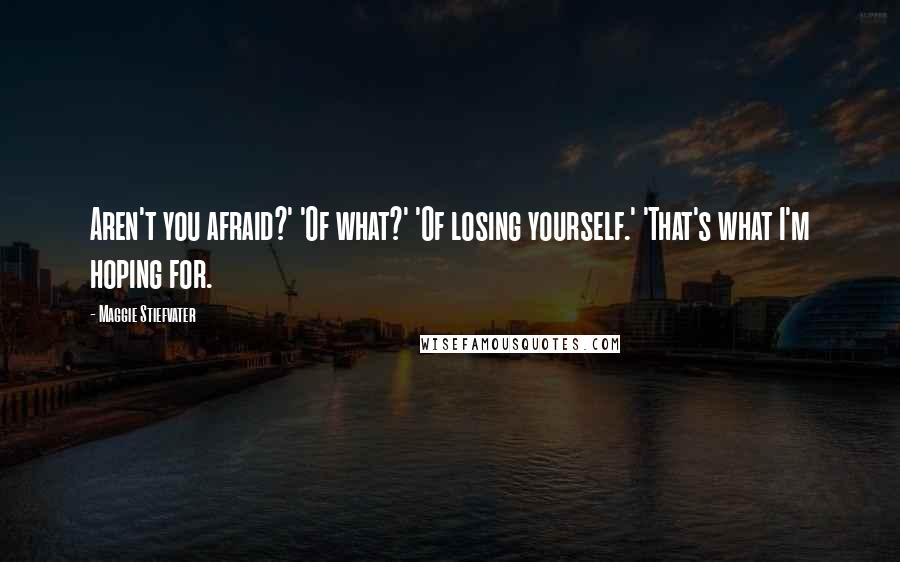 Maggie Stiefvater Quotes: Aren't you afraid?' 'Of what?' 'Of losing yourself.' 'That's what I'm hoping for.