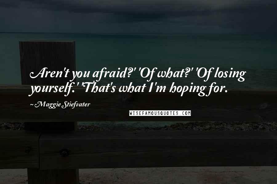 Maggie Stiefvater Quotes: Aren't you afraid?' 'Of what?' 'Of losing yourself.' 'That's what I'm hoping for.