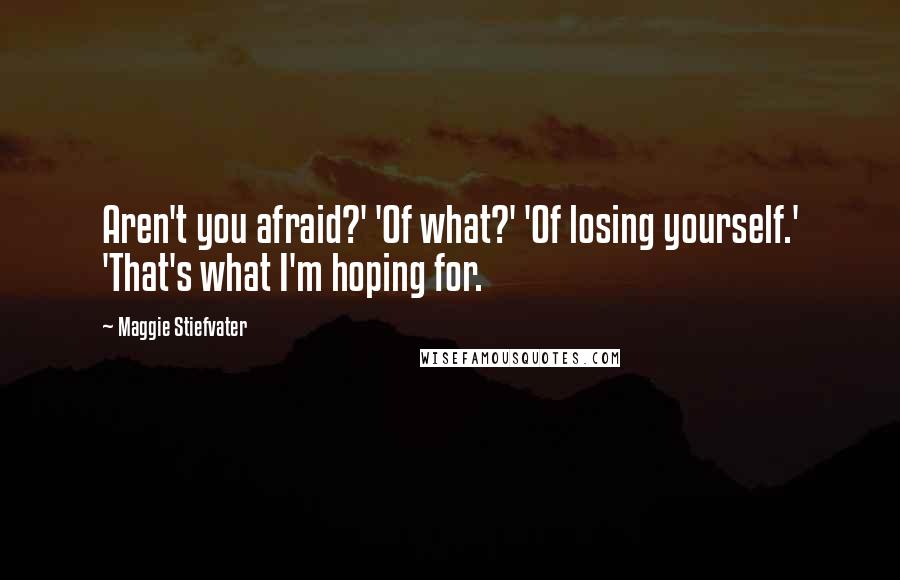 Maggie Stiefvater Quotes: Aren't you afraid?' 'Of what?' 'Of losing yourself.' 'That's what I'm hoping for.