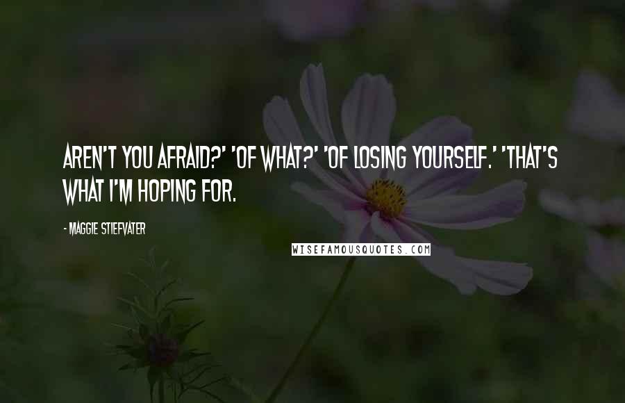 Maggie Stiefvater Quotes: Aren't you afraid?' 'Of what?' 'Of losing yourself.' 'That's what I'm hoping for.