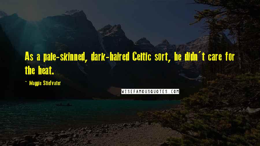 Maggie Stiefvater Quotes: As a pale-skinned, dark-haired Celtic sort, he didn't care for the heat.