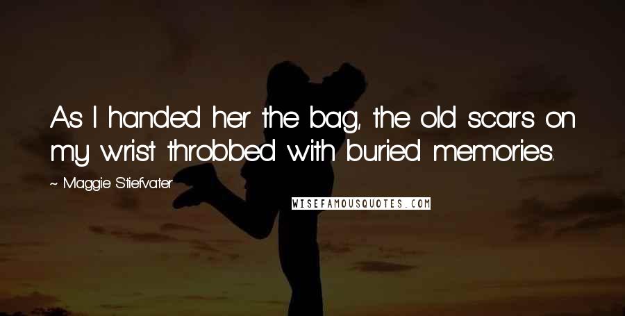 Maggie Stiefvater Quotes: As I handed her the bag, the old scars on my wrist throbbed with buried memories.
