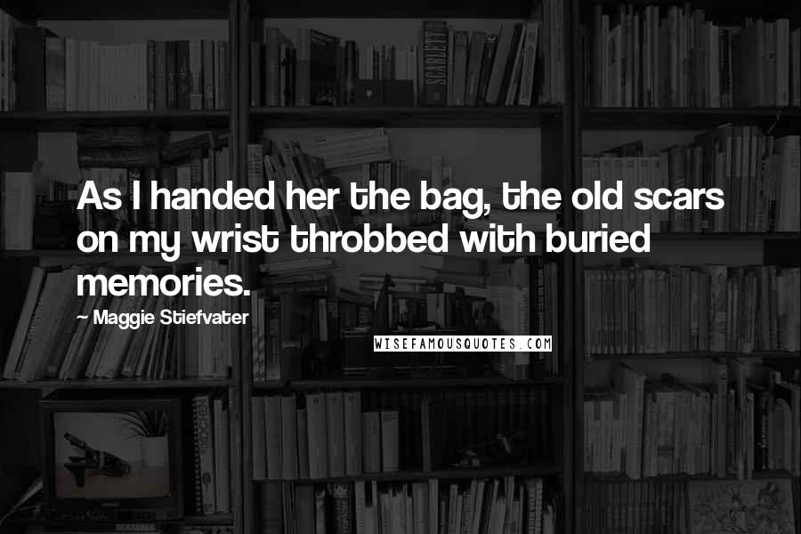 Maggie Stiefvater Quotes: As I handed her the bag, the old scars on my wrist throbbed with buried memories.