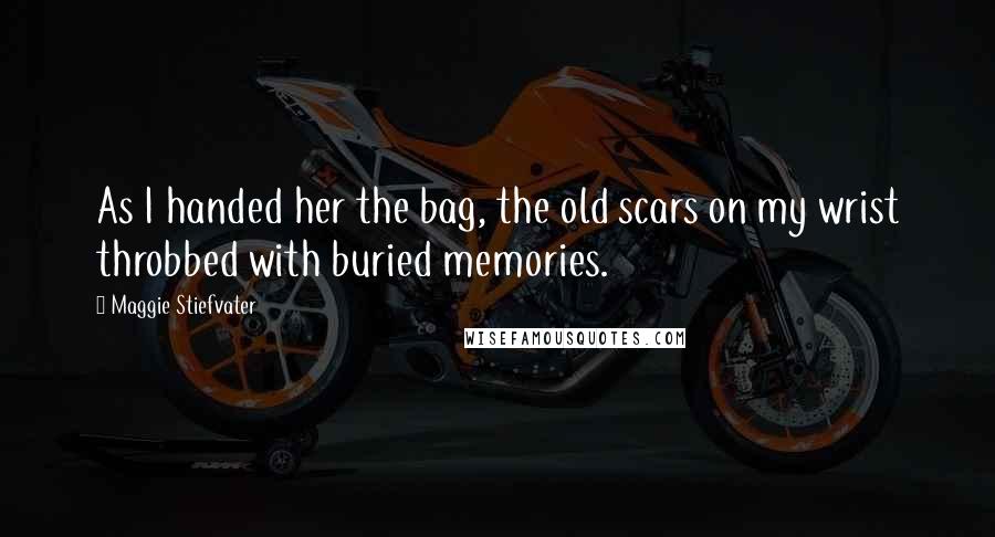 Maggie Stiefvater Quotes: As I handed her the bag, the old scars on my wrist throbbed with buried memories.