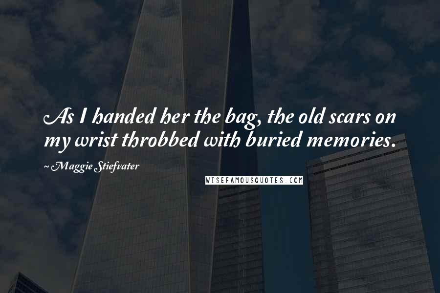 Maggie Stiefvater Quotes: As I handed her the bag, the old scars on my wrist throbbed with buried memories.