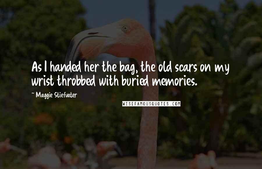 Maggie Stiefvater Quotes: As I handed her the bag, the old scars on my wrist throbbed with buried memories.