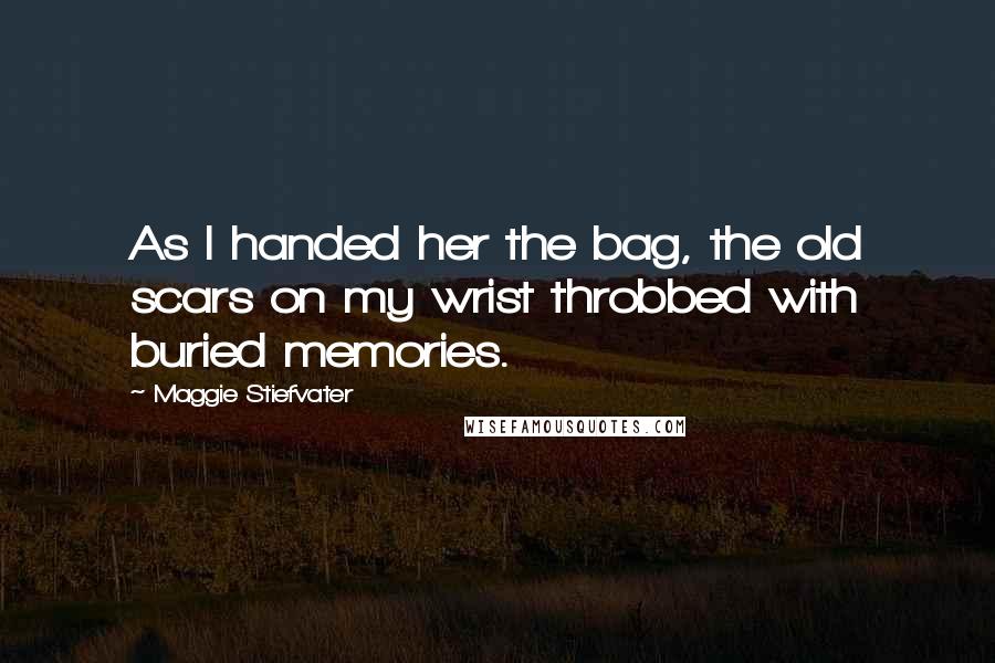 Maggie Stiefvater Quotes: As I handed her the bag, the old scars on my wrist throbbed with buried memories.