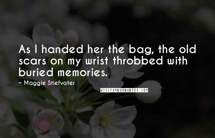 Maggie Stiefvater Quotes: As I handed her the bag, the old scars on my wrist throbbed with buried memories.