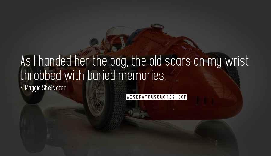 Maggie Stiefvater Quotes: As I handed her the bag, the old scars on my wrist throbbed with buried memories.