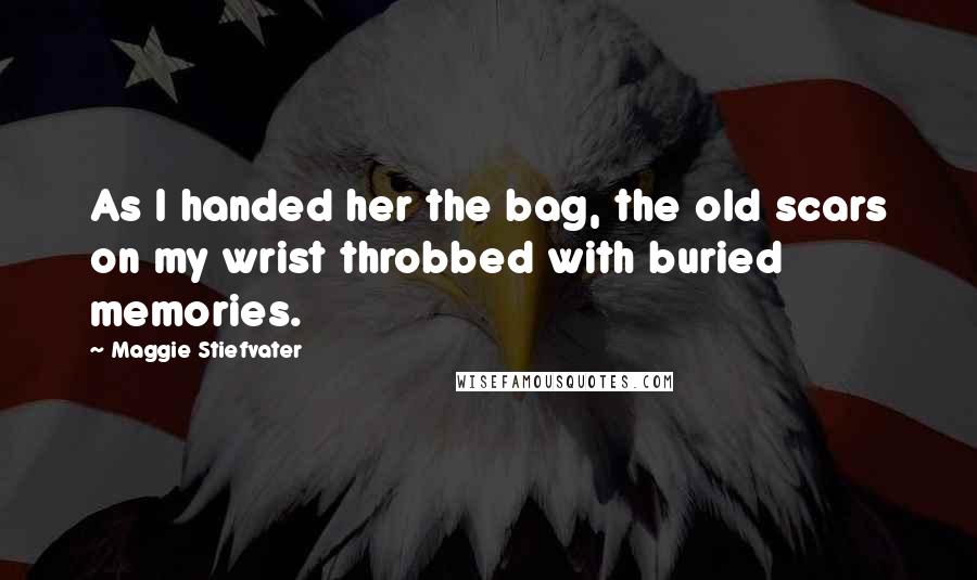 Maggie Stiefvater Quotes: As I handed her the bag, the old scars on my wrist throbbed with buried memories.
