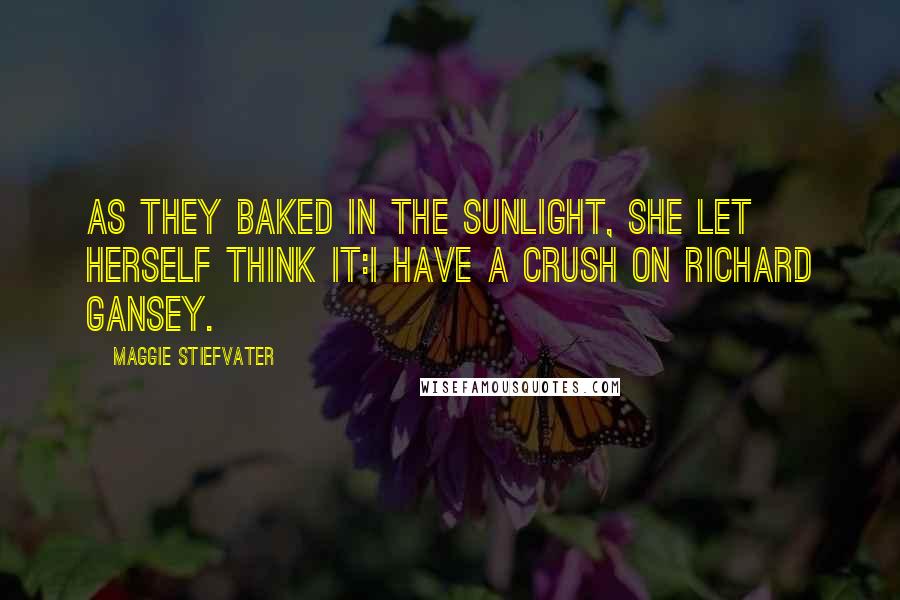 Maggie Stiefvater Quotes: As they baked in the sunlight, she let herself think it:I have a crush on Richard Gansey.
