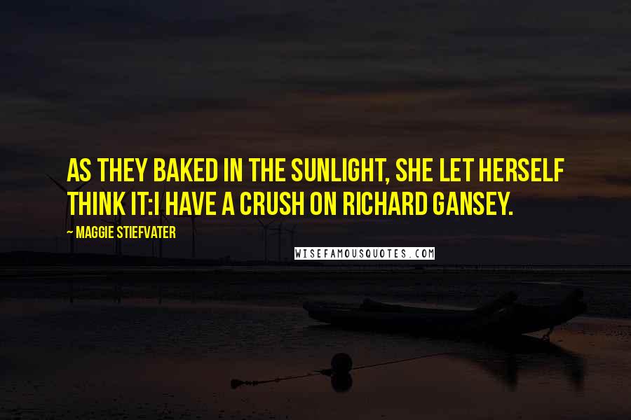 Maggie Stiefvater Quotes: As they baked in the sunlight, she let herself think it:I have a crush on Richard Gansey.