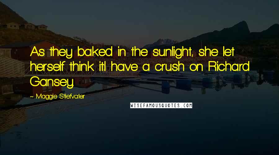Maggie Stiefvater Quotes: As they baked in the sunlight, she let herself think it:I have a crush on Richard Gansey.