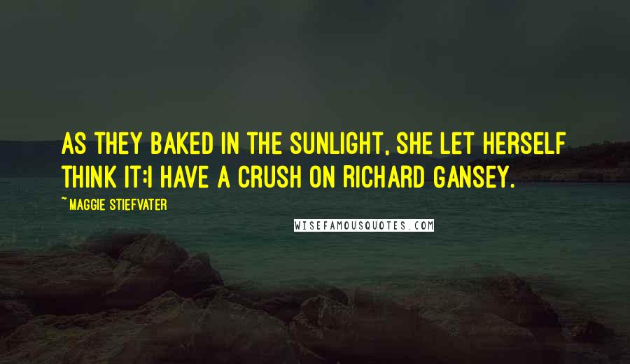 Maggie Stiefvater Quotes: As they baked in the sunlight, she let herself think it:I have a crush on Richard Gansey.