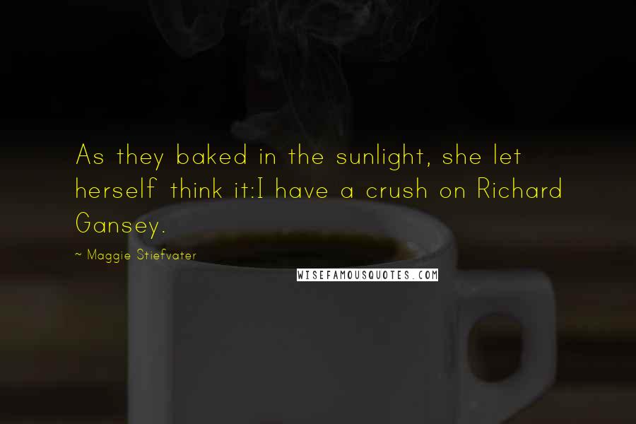 Maggie Stiefvater Quotes: As they baked in the sunlight, she let herself think it:I have a crush on Richard Gansey.