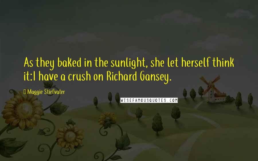 Maggie Stiefvater Quotes: As they baked in the sunlight, she let herself think it:I have a crush on Richard Gansey.