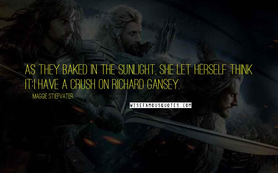Maggie Stiefvater Quotes: As they baked in the sunlight, she let herself think it:I have a crush on Richard Gansey.