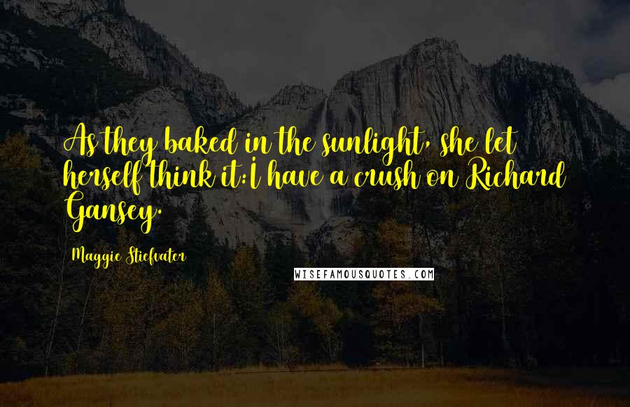 Maggie Stiefvater Quotes: As they baked in the sunlight, she let herself think it:I have a crush on Richard Gansey.