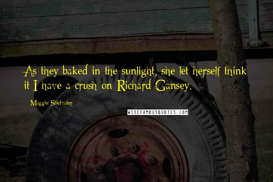 Maggie Stiefvater Quotes: As they baked in the sunlight, she let herself think it:I have a crush on Richard Gansey.