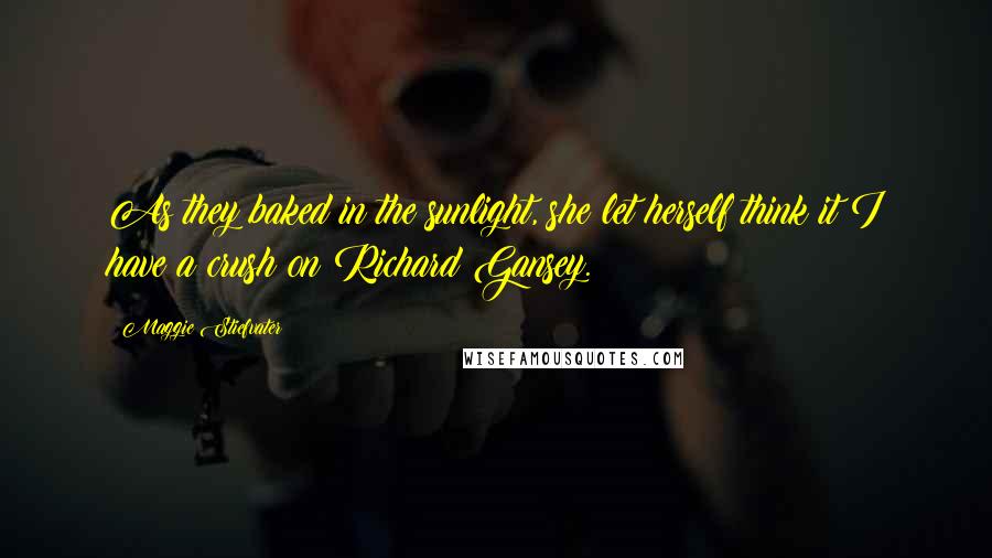 Maggie Stiefvater Quotes: As they baked in the sunlight, she let herself think it:I have a crush on Richard Gansey.