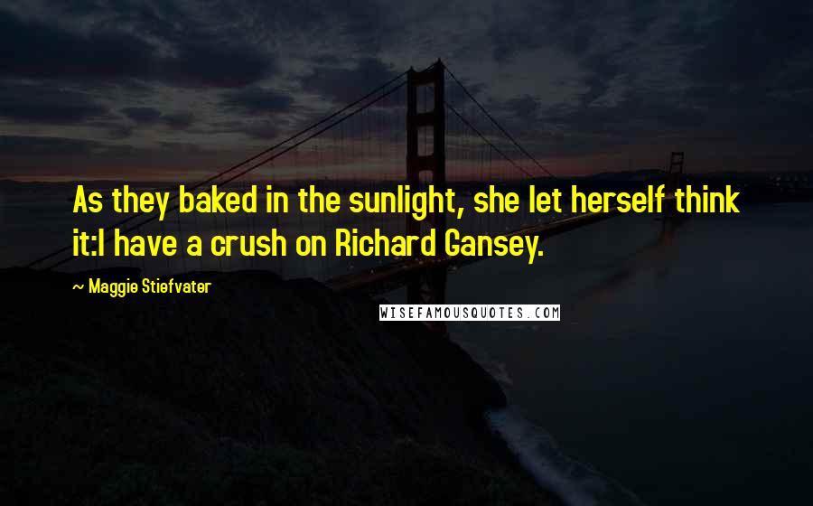 Maggie Stiefvater Quotes: As they baked in the sunlight, she let herself think it:I have a crush on Richard Gansey.