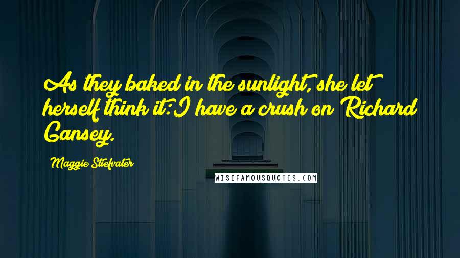 Maggie Stiefvater Quotes: As they baked in the sunlight, she let herself think it:I have a crush on Richard Gansey.