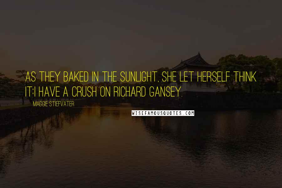 Maggie Stiefvater Quotes: As they baked in the sunlight, she let herself think it:I have a crush on Richard Gansey.