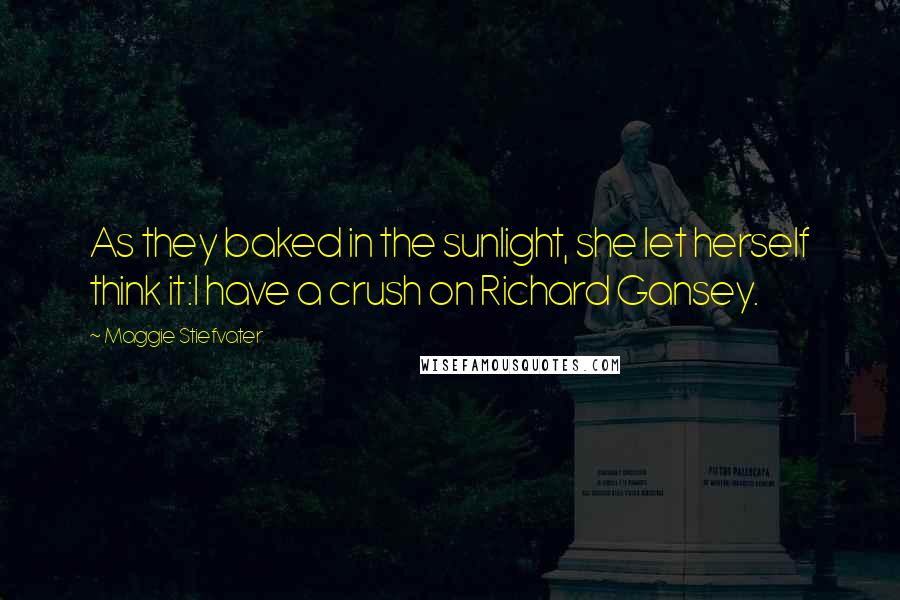 Maggie Stiefvater Quotes: As they baked in the sunlight, she let herself think it:I have a crush on Richard Gansey.