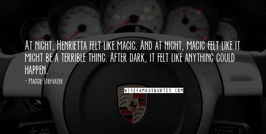 Maggie Stiefvater Quotes: At night, Henrietta felt like magic. And at night, magic felt like it might be a terrible thing. After dark, it felt like anything could happen.