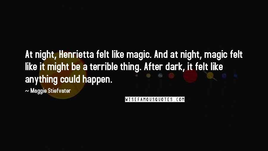 Maggie Stiefvater Quotes: At night, Henrietta felt like magic. And at night, magic felt like it might be a terrible thing. After dark, it felt like anything could happen.