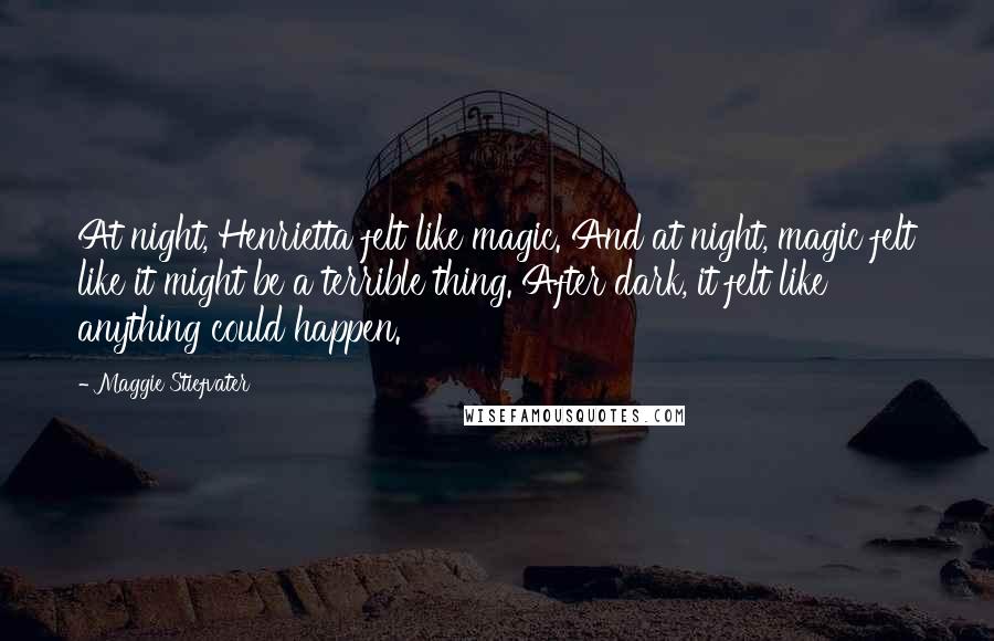 Maggie Stiefvater Quotes: At night, Henrietta felt like magic. And at night, magic felt like it might be a terrible thing. After dark, it felt like anything could happen.