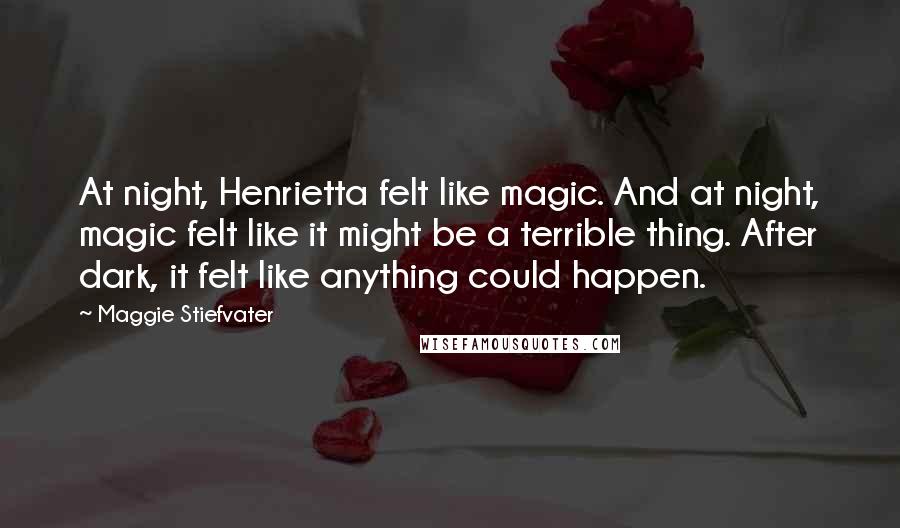 Maggie Stiefvater Quotes: At night, Henrietta felt like magic. And at night, magic felt like it might be a terrible thing. After dark, it felt like anything could happen.