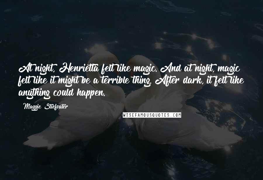 Maggie Stiefvater Quotes: At night, Henrietta felt like magic. And at night, magic felt like it might be a terrible thing. After dark, it felt like anything could happen.