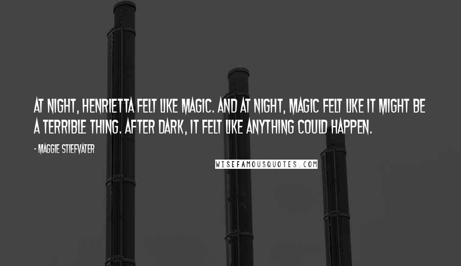 Maggie Stiefvater Quotes: At night, Henrietta felt like magic. And at night, magic felt like it might be a terrible thing. After dark, it felt like anything could happen.