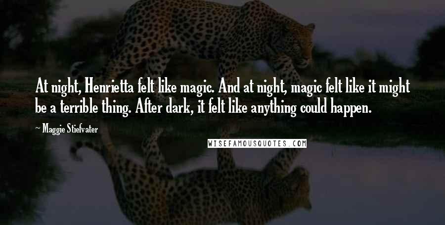 Maggie Stiefvater Quotes: At night, Henrietta felt like magic. And at night, magic felt like it might be a terrible thing. After dark, it felt like anything could happen.