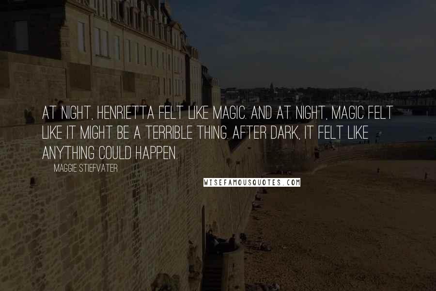 Maggie Stiefvater Quotes: At night, Henrietta felt like magic. And at night, magic felt like it might be a terrible thing. After dark, it felt like anything could happen.