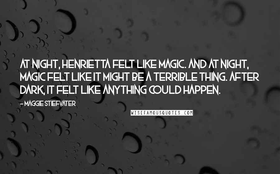 Maggie Stiefvater Quotes: At night, Henrietta felt like magic. And at night, magic felt like it might be a terrible thing. After dark, it felt like anything could happen.