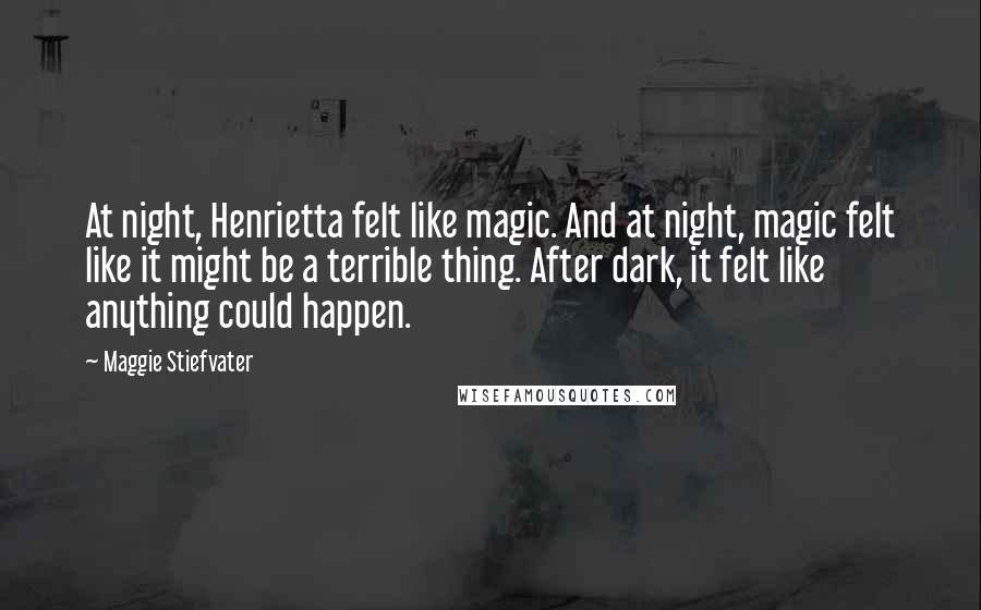 Maggie Stiefvater Quotes: At night, Henrietta felt like magic. And at night, magic felt like it might be a terrible thing. After dark, it felt like anything could happen.