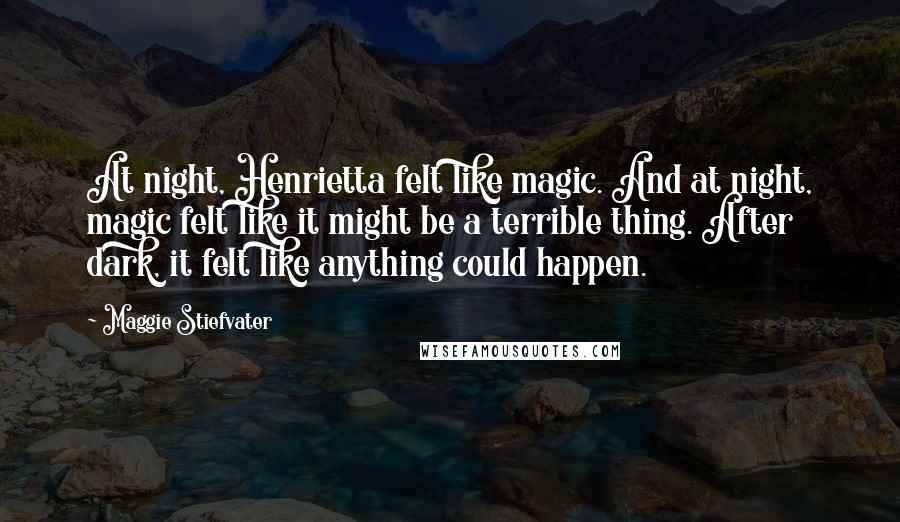 Maggie Stiefvater Quotes: At night, Henrietta felt like magic. And at night, magic felt like it might be a terrible thing. After dark, it felt like anything could happen.