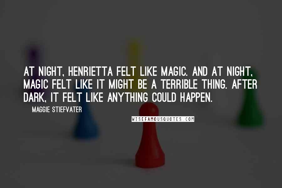 Maggie Stiefvater Quotes: At night, Henrietta felt like magic. And at night, magic felt like it might be a terrible thing. After dark, it felt like anything could happen.