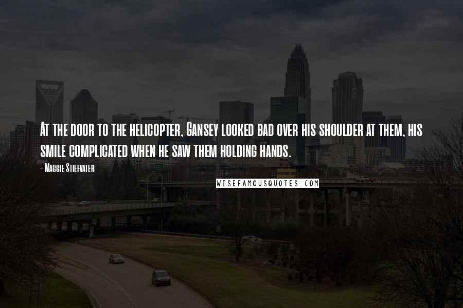 Maggie Stiefvater Quotes: At the door to the helicopter, Gansey looked bad over his shoulder at them, his smile complicated when he saw them holding hands.
