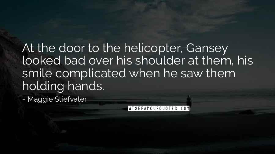 Maggie Stiefvater Quotes: At the door to the helicopter, Gansey looked bad over his shoulder at them, his smile complicated when he saw them holding hands.