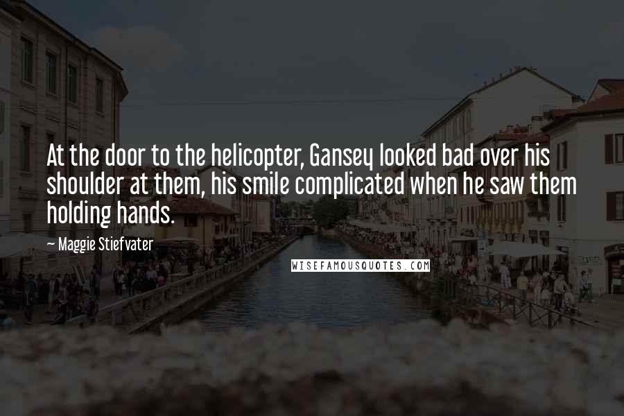 Maggie Stiefvater Quotes: At the door to the helicopter, Gansey looked bad over his shoulder at them, his smile complicated when he saw them holding hands.